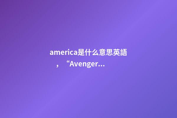 america是什么意思英語，“Avengers”你讀對了嗎